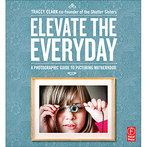 Focal Press Book: Elevate the Everyday: A Photographic Guide to Picturing Motherhood