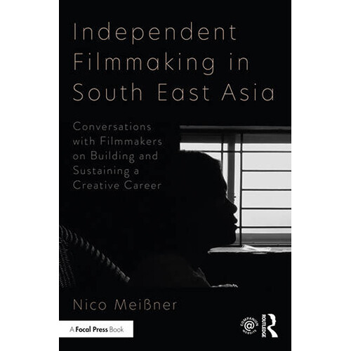Focal Press Independent Filmmaking in South East Asia: Conversations with Filmmakers on Building and Sustaining Creative Career