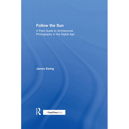 Focal Press Follow the Sun: A Field Guide to Architectural Photography in the Digital Age