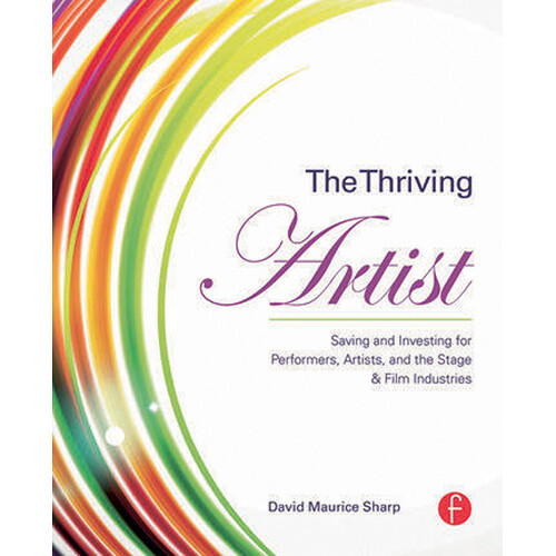 Focal Press The Thriving Artist: Saving and Investing for Performers, Artists, and the Stage & Film Industries