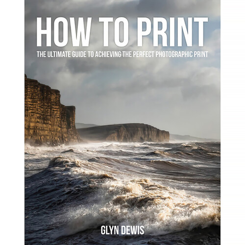 Glyn Dewis How to Print: The Ultimate Guide to Achieving the Perfect Photographic Print