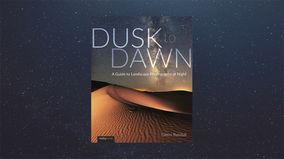 Glenn Randall Dusk to Dawn: A Guide to Landscape Photography at Night